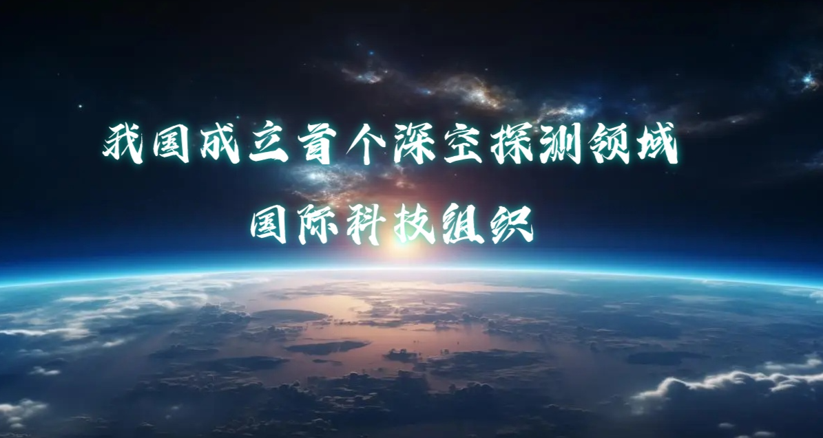我国成立首个深空探测领域国际科技组织
