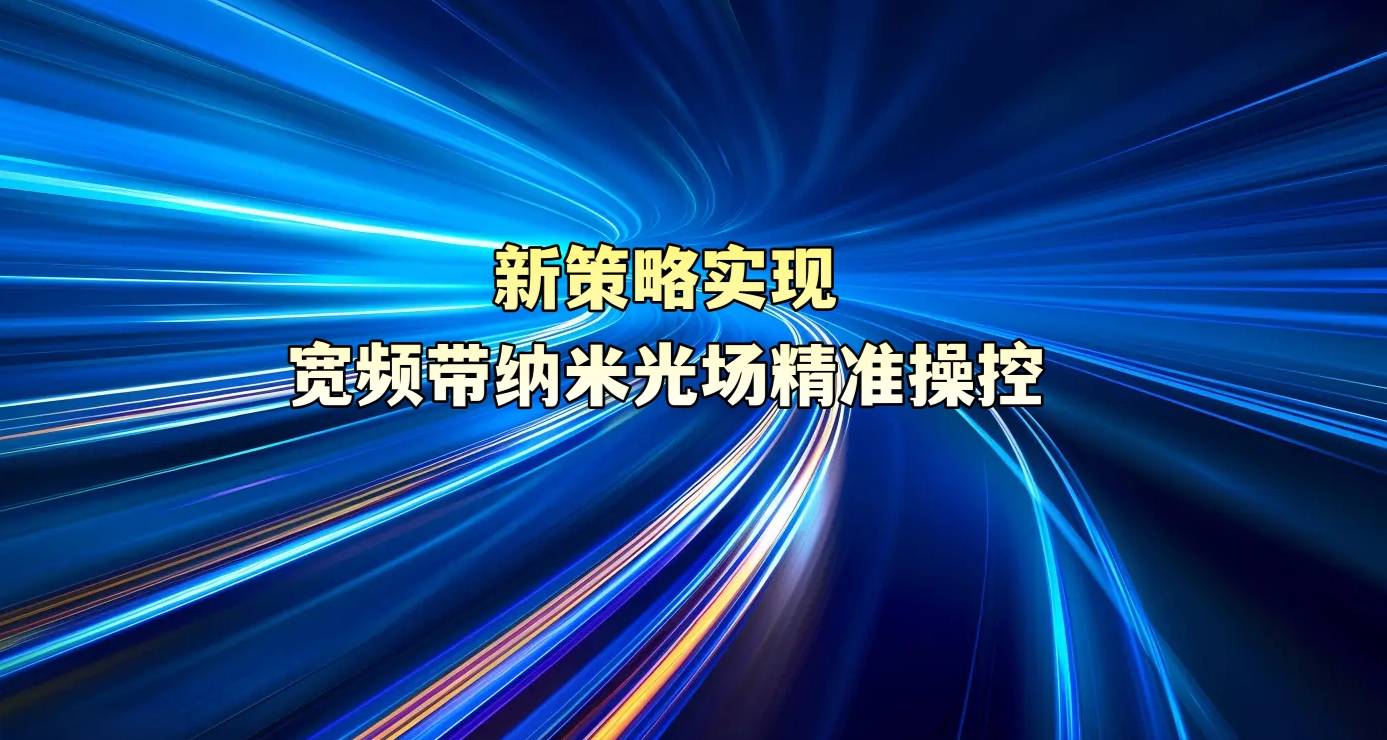 新策略实现宽频带纳米光场精准操控