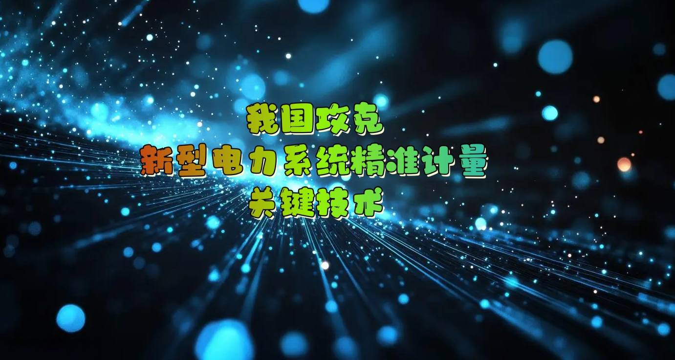 我国攻克新型电力系统精准计量关键技术
