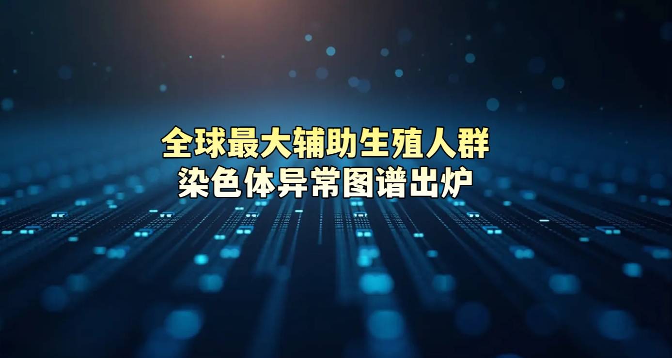 全球最大辅助生殖人群染色体异常图谱出炉
