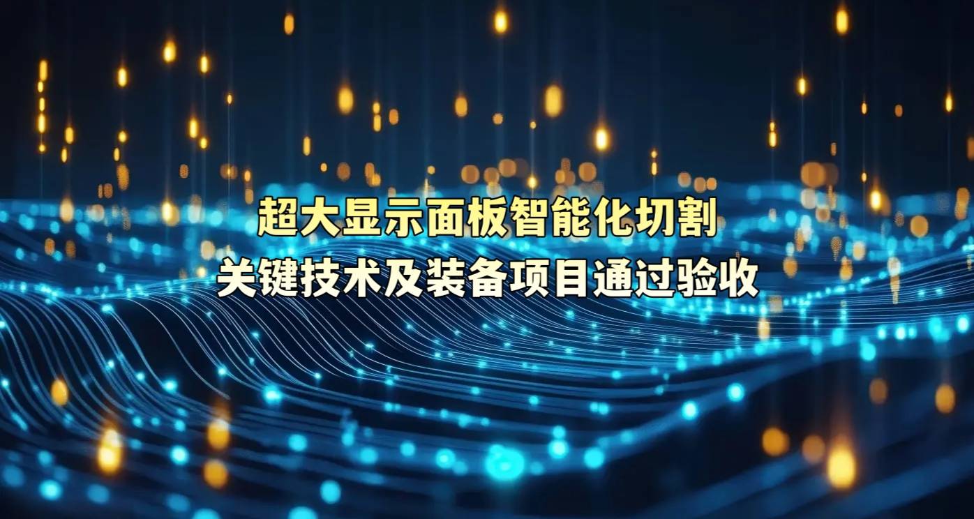 超大显示面板智能化切割关键技术及装备项目通过验收
