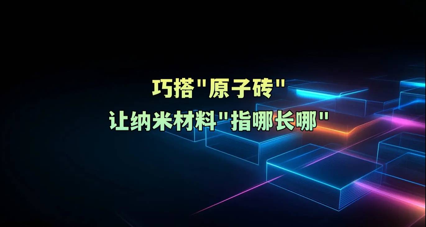 巧搭“原子砖”，让纳米材料“指哪长哪”