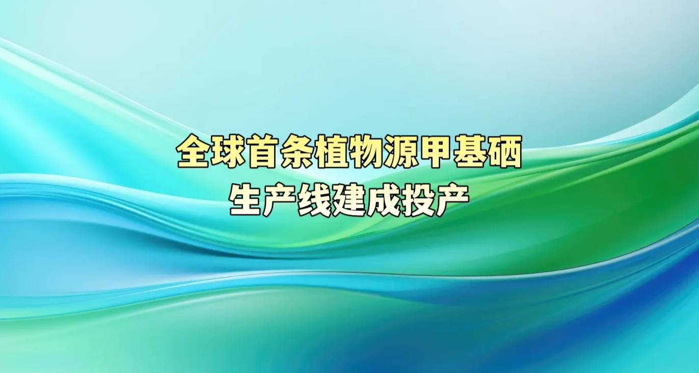 全球首条植物源甲基硒生产线建成投产